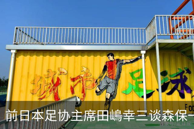 前日本足协主席田嶋幸三谈森保一续约传闻：这是合理的决定