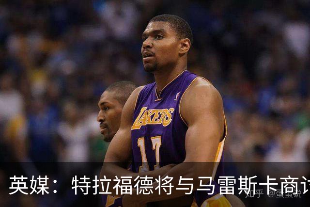 英媒：特拉福德将与马雷斯卡商讨定位，纽卡、尤文等队感兴趣