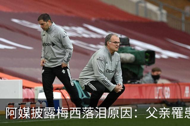 阿媒披露梅西落泪原因：父亲罹患结肠癌 近期病情恶化